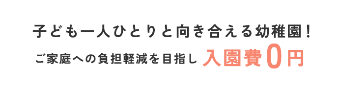 「子ども一人ひとりと向き合える幼稚園!ご家庭への負担軽減を目指し、入園費0円」